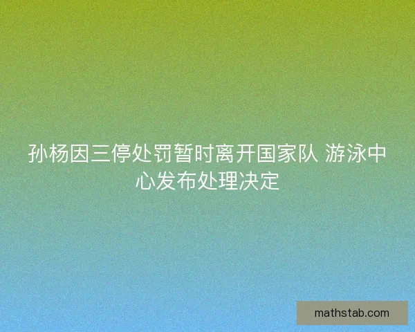 孙杨因三停处罚暂时离开国家队 游泳中心发布处理决定