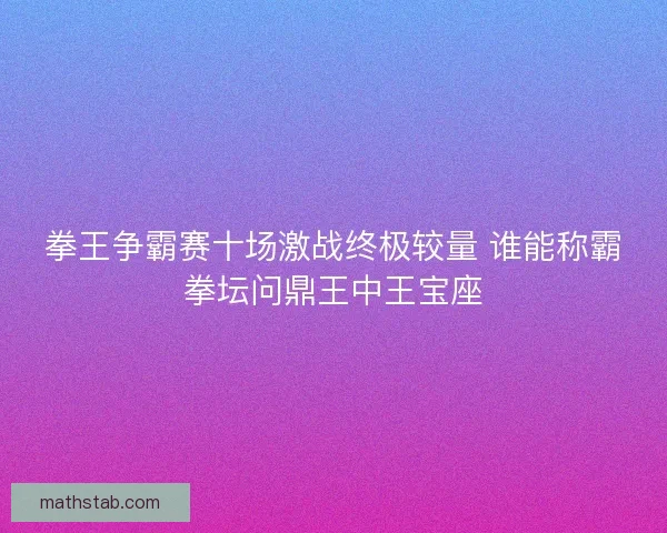 拳王争霸赛十场激战终极较量 谁能称霸拳坛问鼎王中王宝座