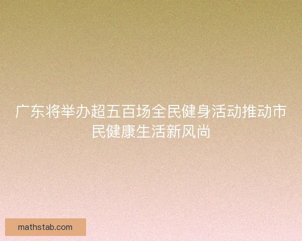 广东将举办超五百场全民健身活动推动市民健康生活新风尚