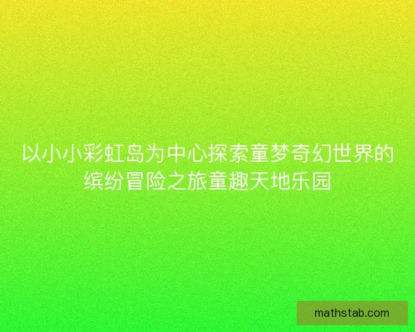 以小小彩虹岛为中心探索童梦奇幻世界的缤纷冒险之旅童趣天地乐园