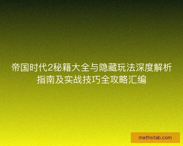 帝国时代2秘籍大全与隐藏玩法深度解析指南及实战技巧全攻略汇编