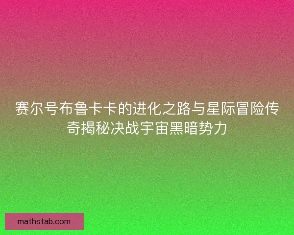 赛尔号布鲁卡卡的进化之路与星际冒险传奇揭秘决战宇宙黑暗势力