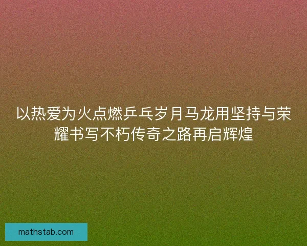 以热爱为火点燃乒乓岁月马龙用坚持与荣耀书写不朽传奇之路再启辉煌