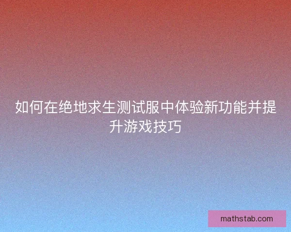 如何在绝地求生测试服中体验新功能并提升游戏技巧