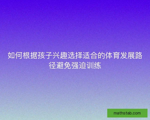 如何根据孩子兴趣选择适合的体育发展路径避免强迫训练