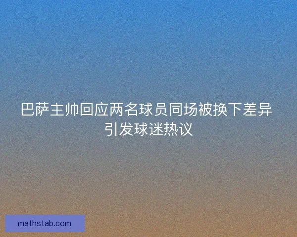 巴萨主帅回应两名球员同场被换下差异 引发球迷热议