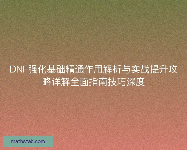 DNF强化基础精通作用解析与实战提升攻略详解全面指南技巧深度