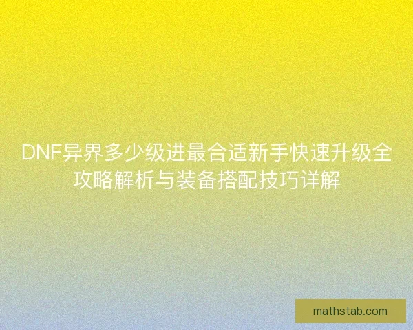 DNF异界多少级进最合适新手快速升级全攻略解析与装备搭配技巧详解