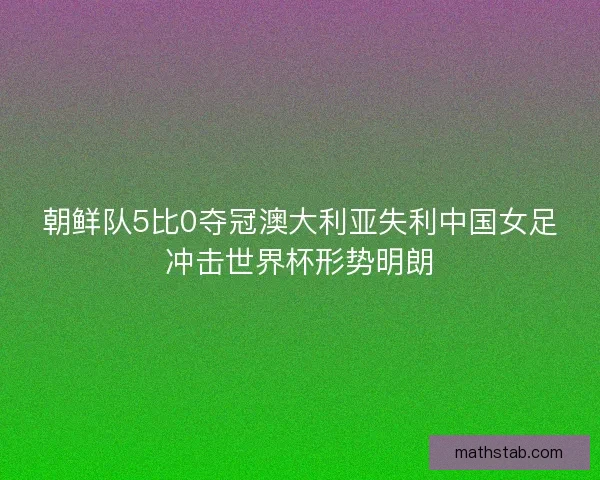 朝鲜队5比0夺冠澳大利亚失利中国女足冲击世界杯形势明朗
